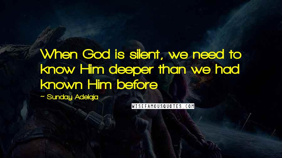 Sunday Adelaja Quotes: When God is silent, we need to know Him deeper than we had known Him before
