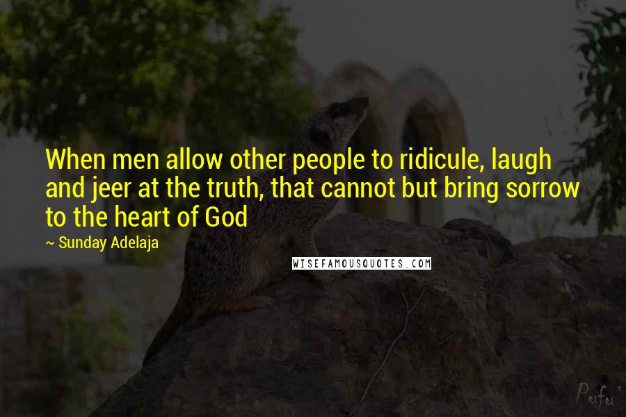 Sunday Adelaja Quotes: When men allow other people to ridicule, laugh and jeer at the truth, that cannot but bring sorrow to the heart of God