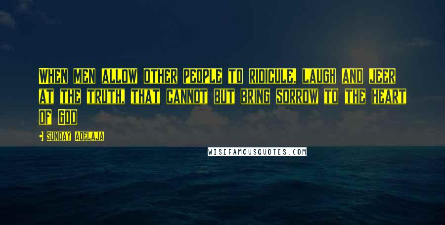 Sunday Adelaja Quotes: When men allow other people to ridicule, laugh and jeer at the truth, that cannot but bring sorrow to the heart of God