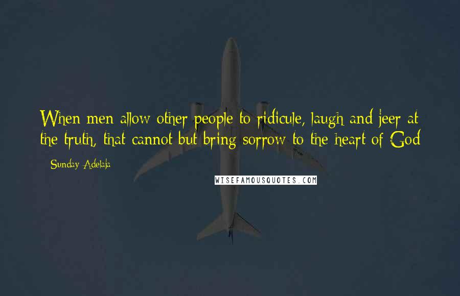 Sunday Adelaja Quotes: When men allow other people to ridicule, laugh and jeer at the truth, that cannot but bring sorrow to the heart of God