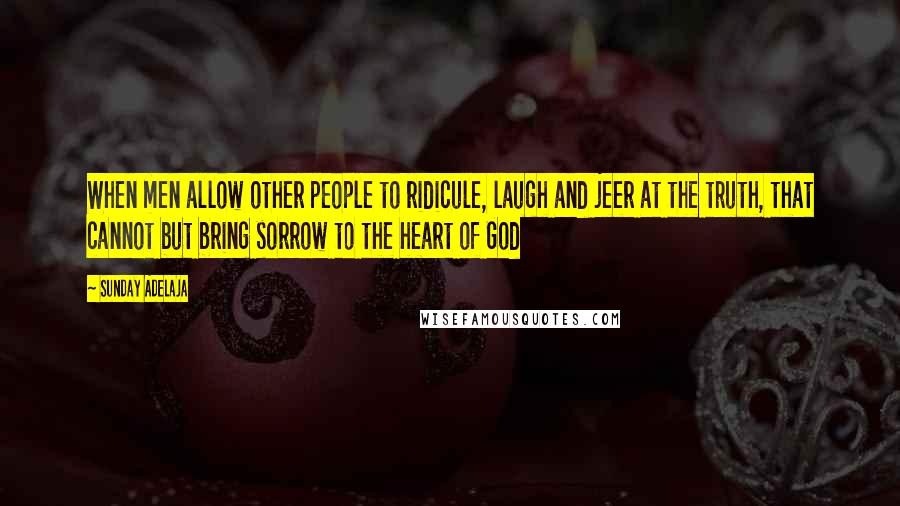 Sunday Adelaja Quotes: When men allow other people to ridicule, laugh and jeer at the truth, that cannot but bring sorrow to the heart of God