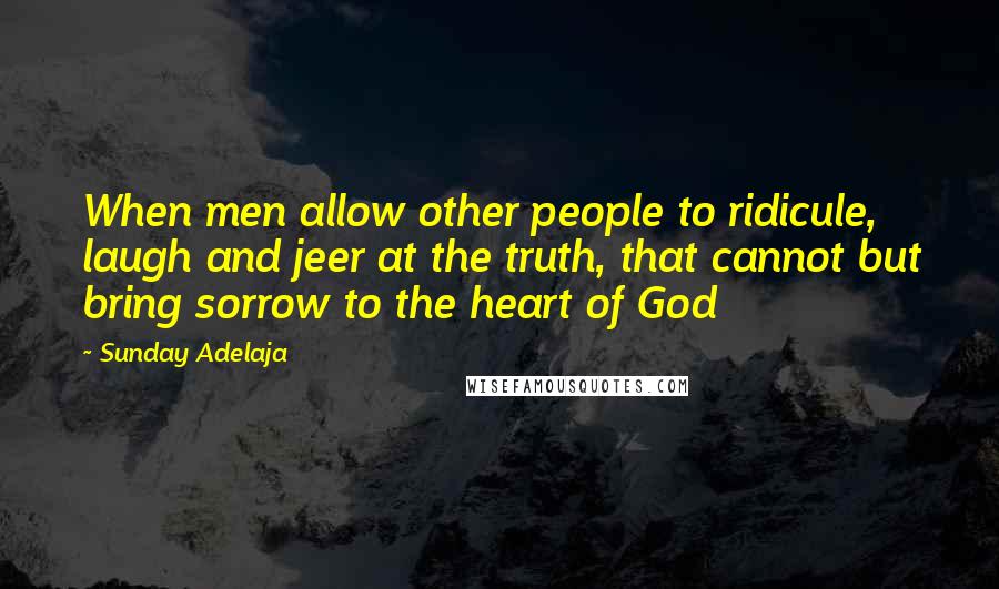 Sunday Adelaja Quotes: When men allow other people to ridicule, laugh and jeer at the truth, that cannot but bring sorrow to the heart of God