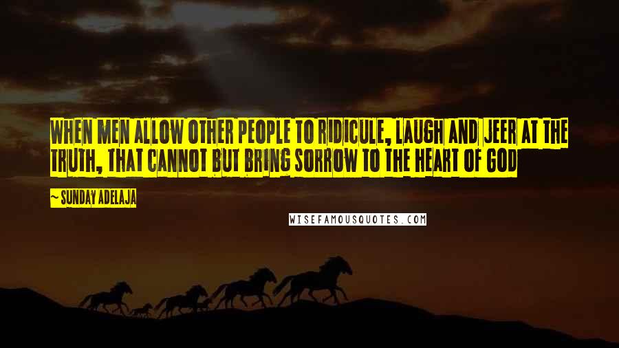 Sunday Adelaja Quotes: When men allow other people to ridicule, laugh and jeer at the truth, that cannot but bring sorrow to the heart of God