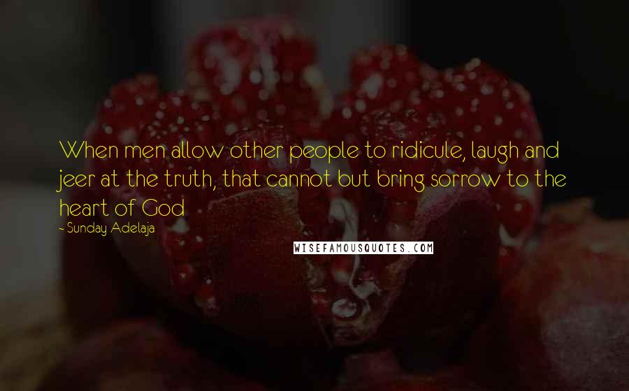 Sunday Adelaja Quotes: When men allow other people to ridicule, laugh and jeer at the truth, that cannot but bring sorrow to the heart of God