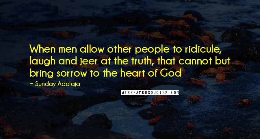 Sunday Adelaja Quotes: When men allow other people to ridicule, laugh and jeer at the truth, that cannot but bring sorrow to the heart of God