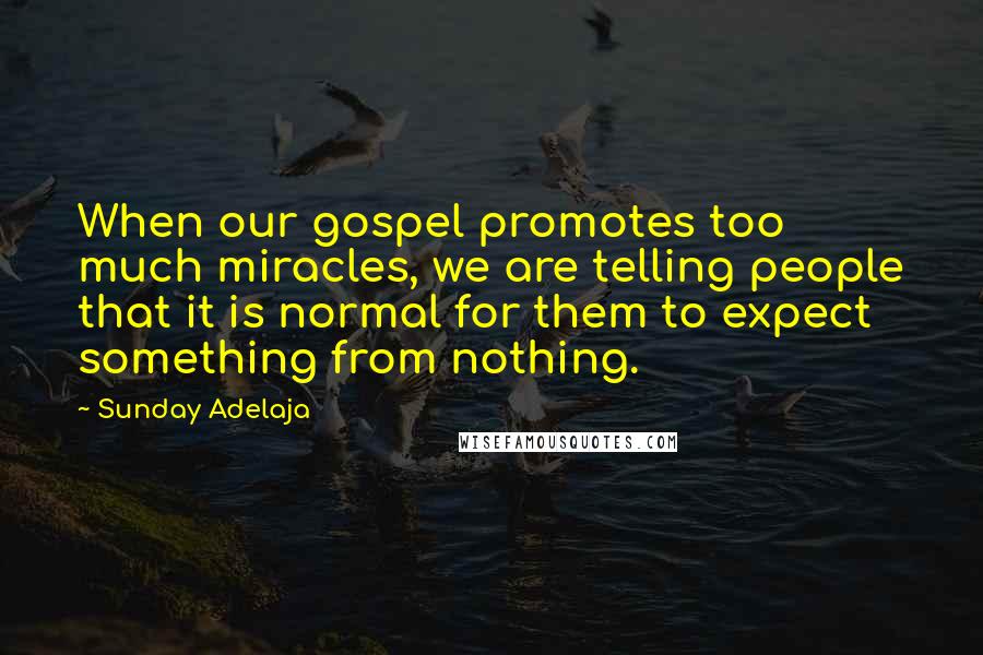 Sunday Adelaja Quotes: When our gospel promotes too much miracles, we are telling people that it is normal for them to expect something from nothing.