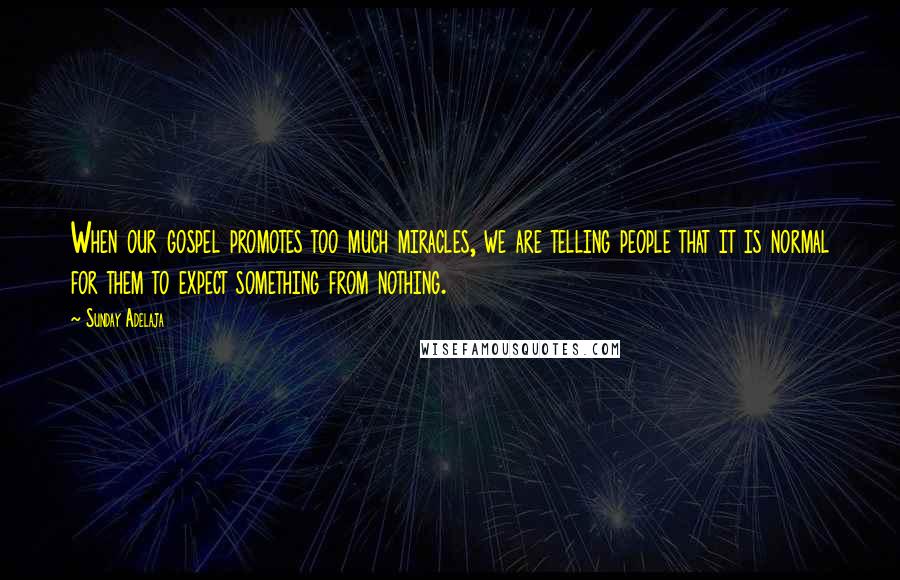 Sunday Adelaja Quotes: When our gospel promotes too much miracles, we are telling people that it is normal for them to expect something from nothing.