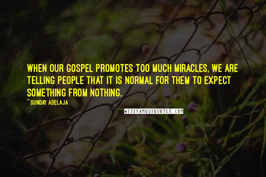 Sunday Adelaja Quotes: When our gospel promotes too much miracles, we are telling people that it is normal for them to expect something from nothing.