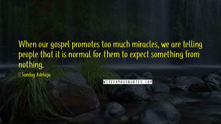 Sunday Adelaja Quotes: When our gospel promotes too much miracles, we are telling people that it is normal for them to expect something from nothing.