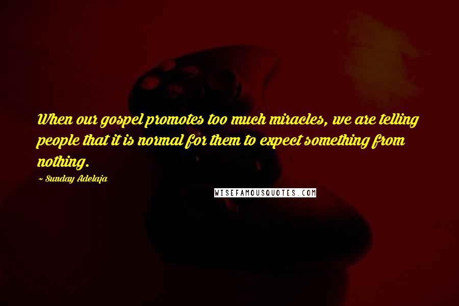 Sunday Adelaja Quotes: When our gospel promotes too much miracles, we are telling people that it is normal for them to expect something from nothing.