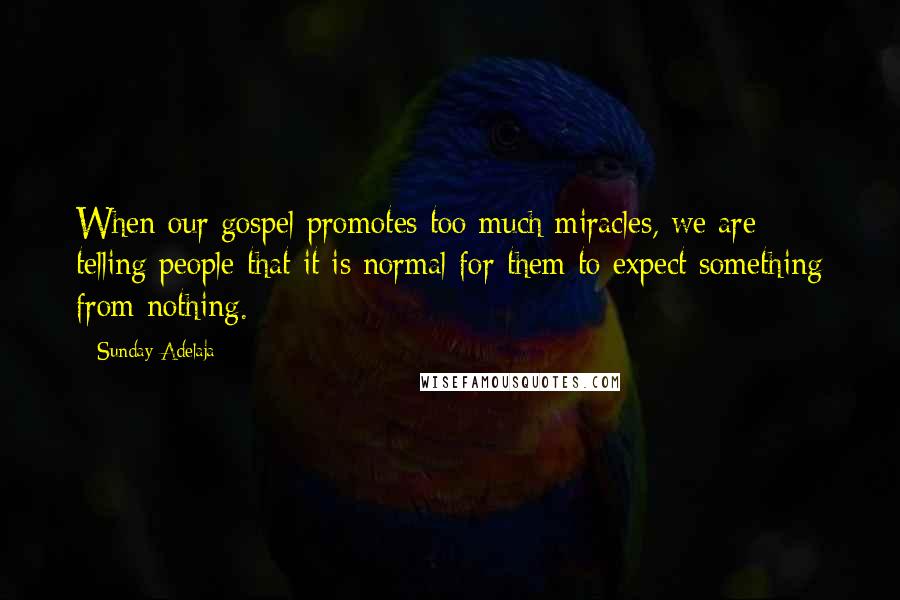 Sunday Adelaja Quotes: When our gospel promotes too much miracles, we are telling people that it is normal for them to expect something from nothing.