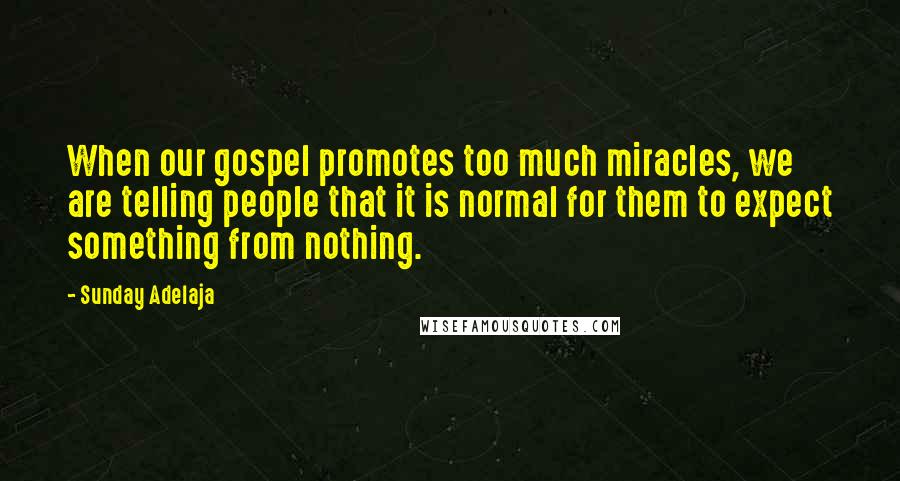 Sunday Adelaja Quotes: When our gospel promotes too much miracles, we are telling people that it is normal for them to expect something from nothing.