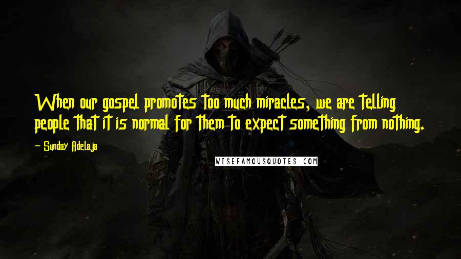 Sunday Adelaja Quotes: When our gospel promotes too much miracles, we are telling people that it is normal for them to expect something from nothing.