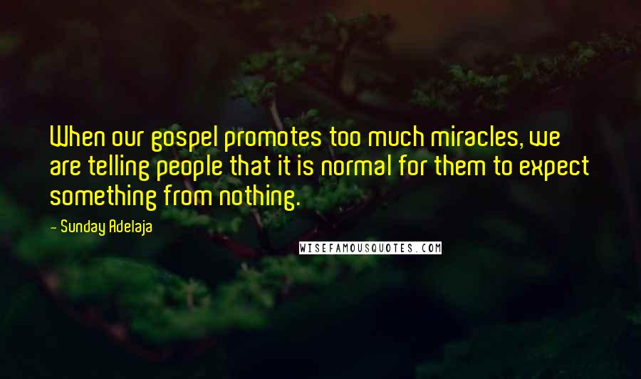 Sunday Adelaja Quotes: When our gospel promotes too much miracles, we are telling people that it is normal for them to expect something from nothing.