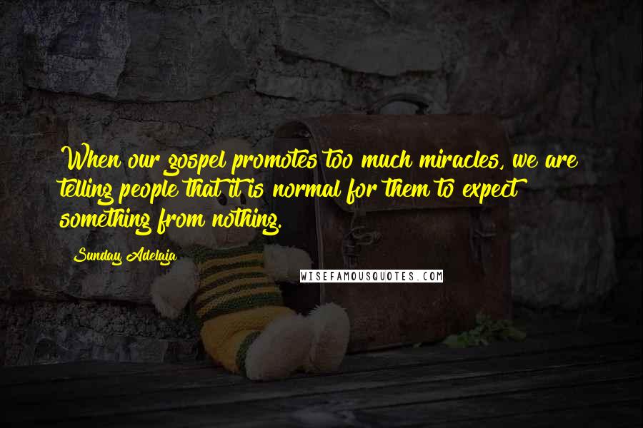 Sunday Adelaja Quotes: When our gospel promotes too much miracles, we are telling people that it is normal for them to expect something from nothing.