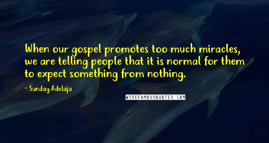 Sunday Adelaja Quotes: When our gospel promotes too much miracles, we are telling people that it is normal for them to expect something from nothing.