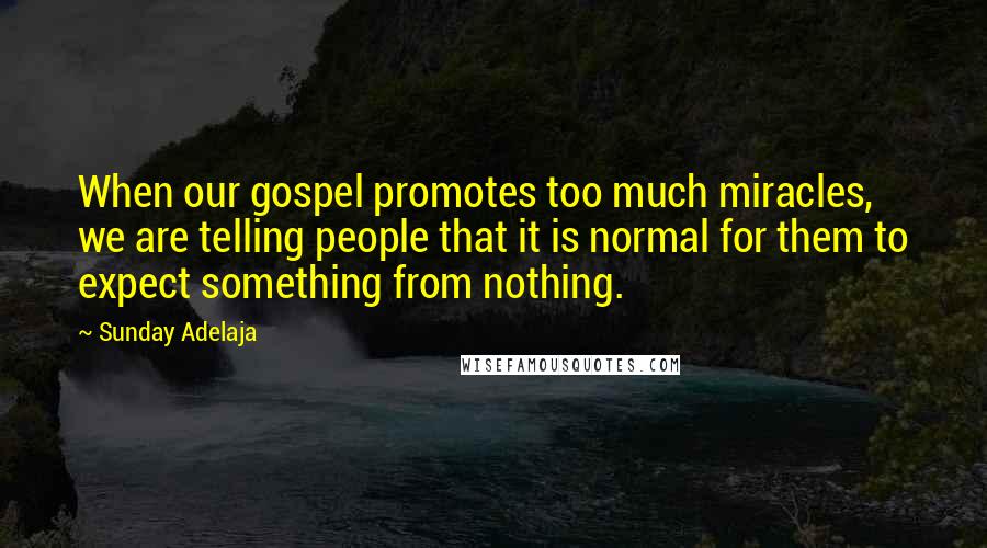 Sunday Adelaja Quotes: When our gospel promotes too much miracles, we are telling people that it is normal for them to expect something from nothing.