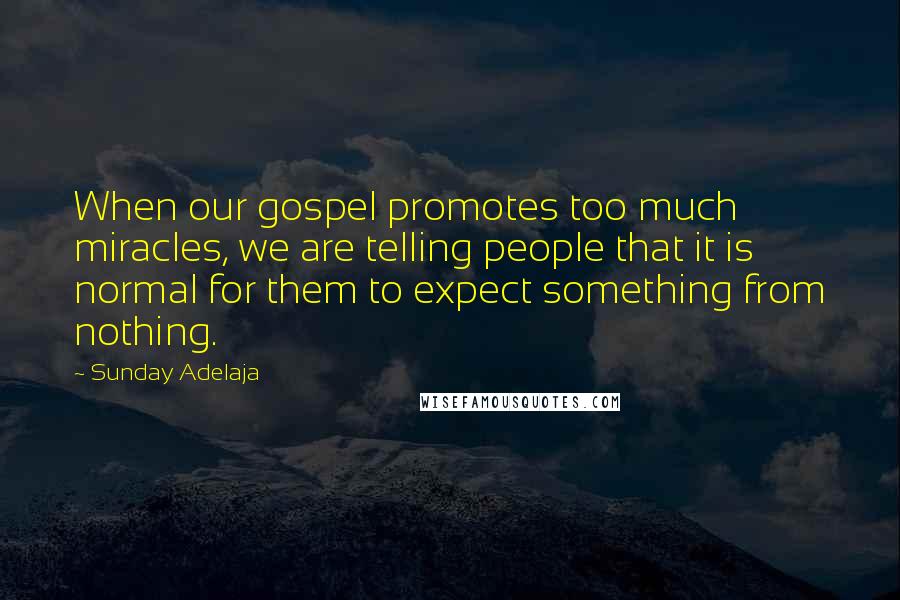 Sunday Adelaja Quotes: When our gospel promotes too much miracles, we are telling people that it is normal for them to expect something from nothing.