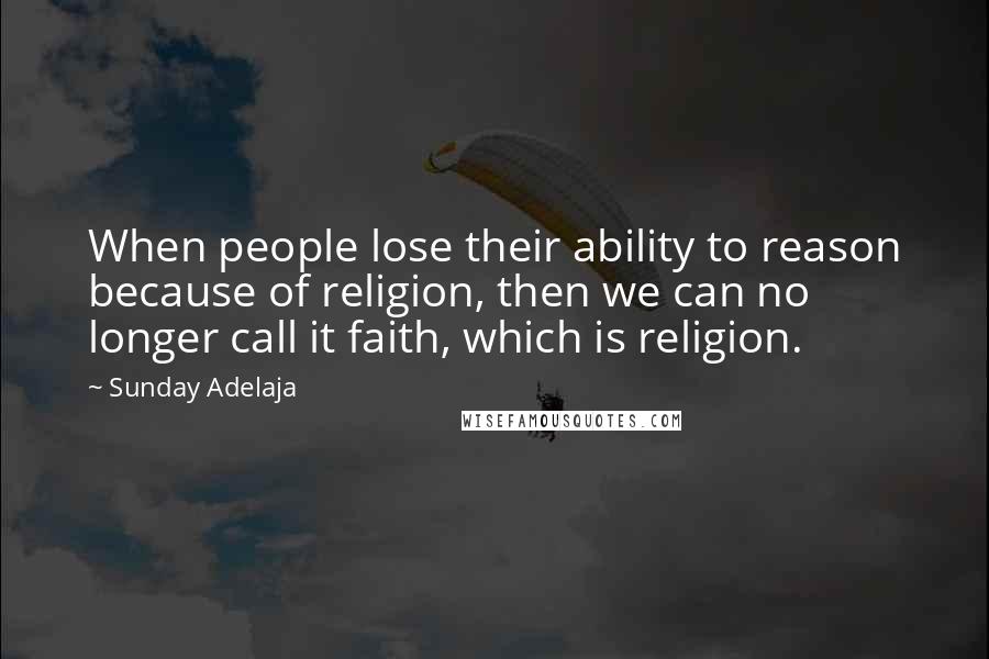 Sunday Adelaja Quotes: When people lose their ability to reason because of religion, then we can no longer call it faith, which is religion.