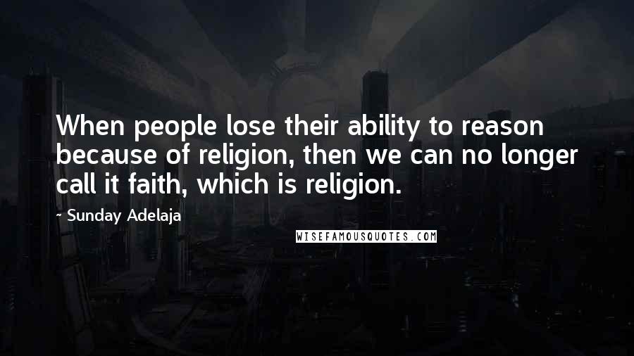 Sunday Adelaja Quotes: When people lose their ability to reason because of religion, then we can no longer call it faith, which is religion.