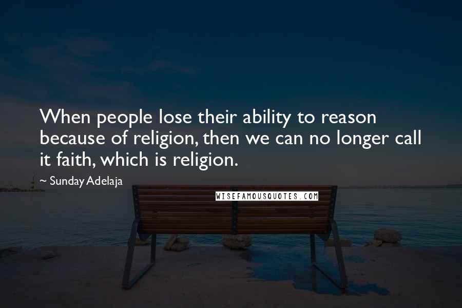 Sunday Adelaja Quotes: When people lose their ability to reason because of religion, then we can no longer call it faith, which is religion.