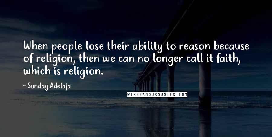 Sunday Adelaja Quotes: When people lose their ability to reason because of religion, then we can no longer call it faith, which is religion.