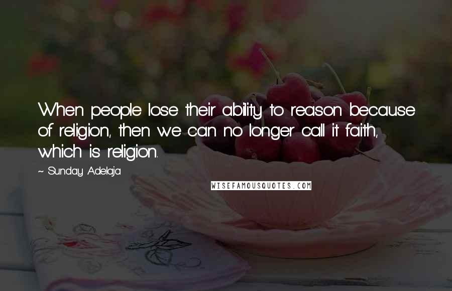 Sunday Adelaja Quotes: When people lose their ability to reason because of religion, then we can no longer call it faith, which is religion.