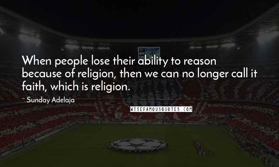 Sunday Adelaja Quotes: When people lose their ability to reason because of religion, then we can no longer call it faith, which is religion.