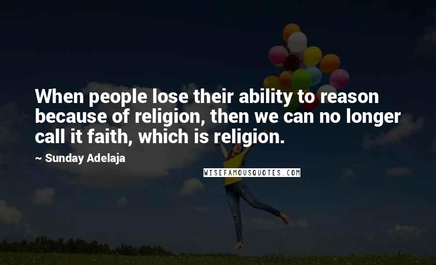 Sunday Adelaja Quotes: When people lose their ability to reason because of religion, then we can no longer call it faith, which is religion.