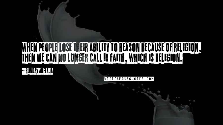 Sunday Adelaja Quotes: When people lose their ability to reason because of religion, then we can no longer call it faith, which is religion.