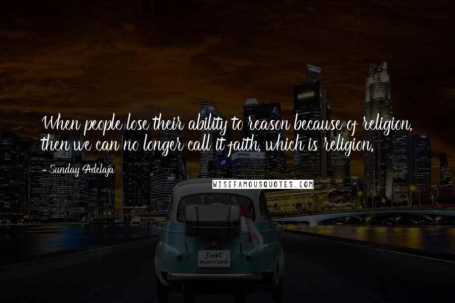 Sunday Adelaja Quotes: When people lose their ability to reason because of religion, then we can no longer call it faith, which is religion.
