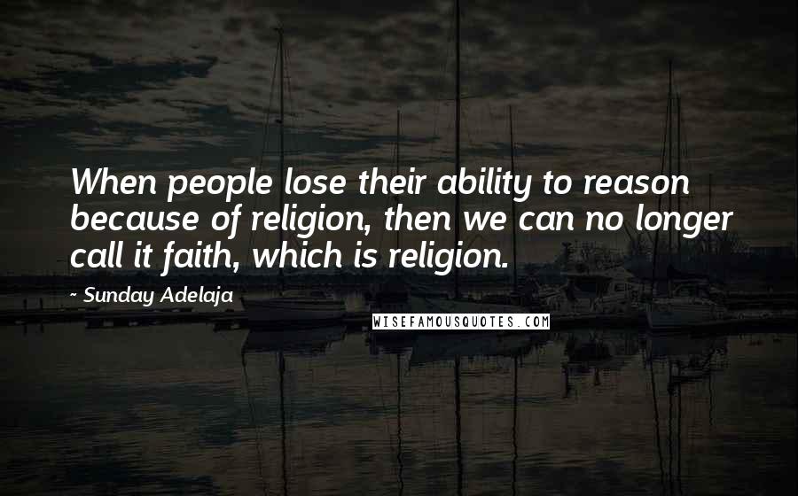 Sunday Adelaja Quotes: When people lose their ability to reason because of religion, then we can no longer call it faith, which is religion.