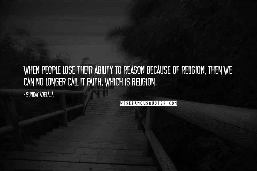 Sunday Adelaja Quotes: When people lose their ability to reason because of religion, then we can no longer call it faith, which is religion.