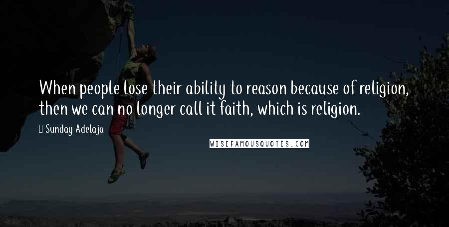 Sunday Adelaja Quotes: When people lose their ability to reason because of religion, then we can no longer call it faith, which is religion.