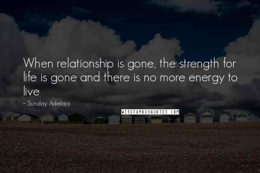 Sunday Adelaja Quotes: When relationship is gone, the strength for life is gone and there is no more energy to live