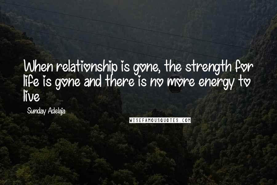 Sunday Adelaja Quotes: When relationship is gone, the strength for life is gone and there is no more energy to live