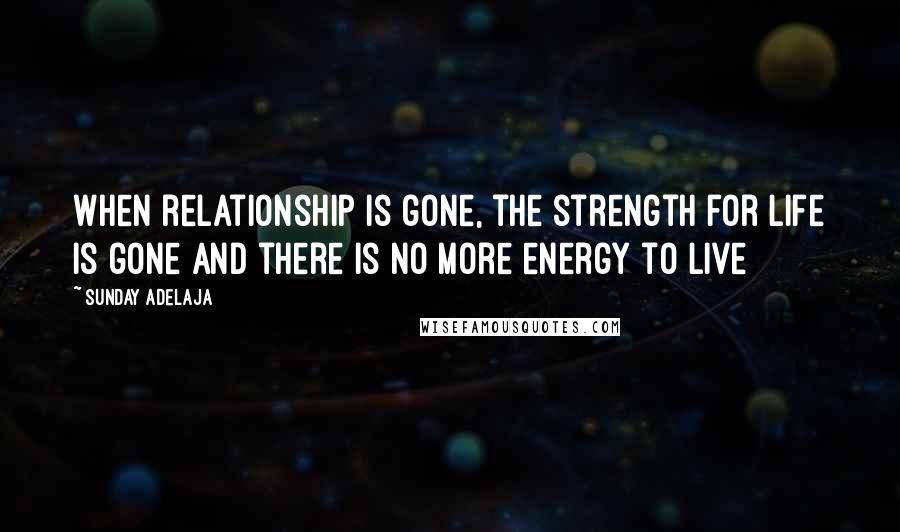Sunday Adelaja Quotes: When relationship is gone, the strength for life is gone and there is no more energy to live