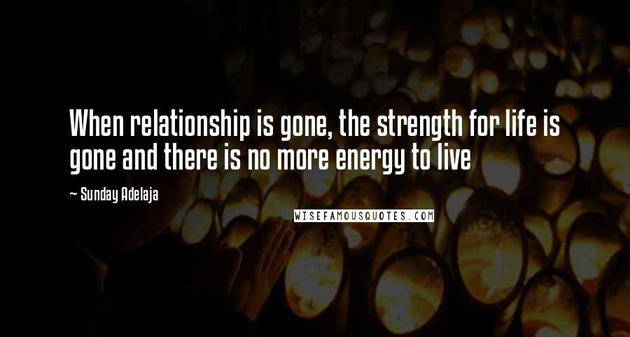 Sunday Adelaja Quotes: When relationship is gone, the strength for life is gone and there is no more energy to live