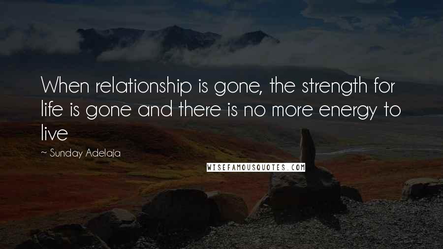 Sunday Adelaja Quotes: When relationship is gone, the strength for life is gone and there is no more energy to live