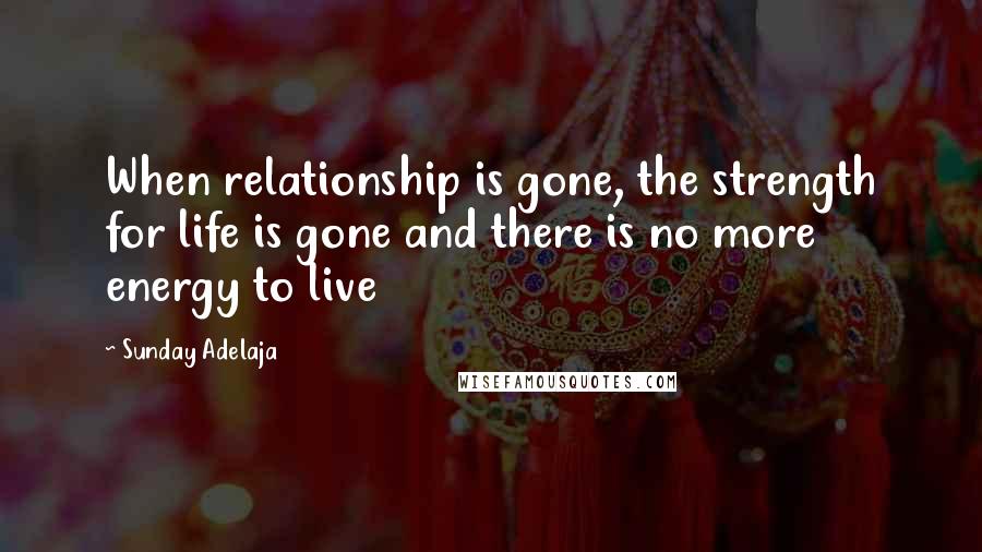 Sunday Adelaja Quotes: When relationship is gone, the strength for life is gone and there is no more energy to live