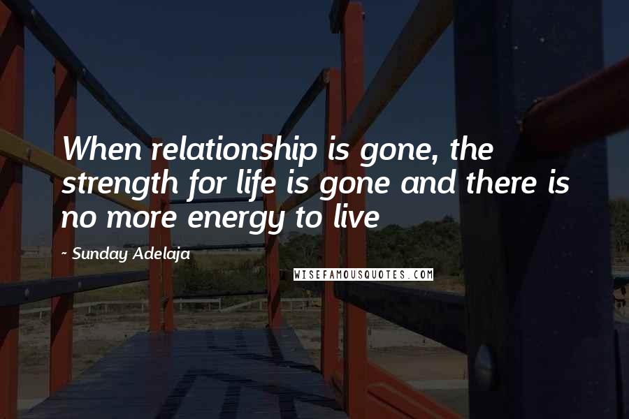 Sunday Adelaja Quotes: When relationship is gone, the strength for life is gone and there is no more energy to live
