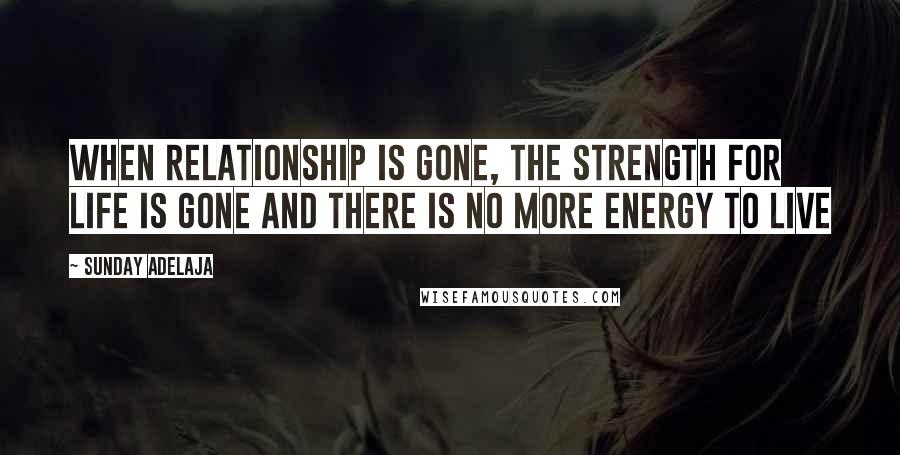 Sunday Adelaja Quotes: When relationship is gone, the strength for life is gone and there is no more energy to live