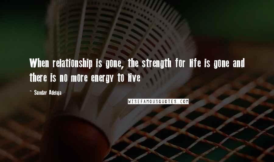 Sunday Adelaja Quotes: When relationship is gone, the strength for life is gone and there is no more energy to live