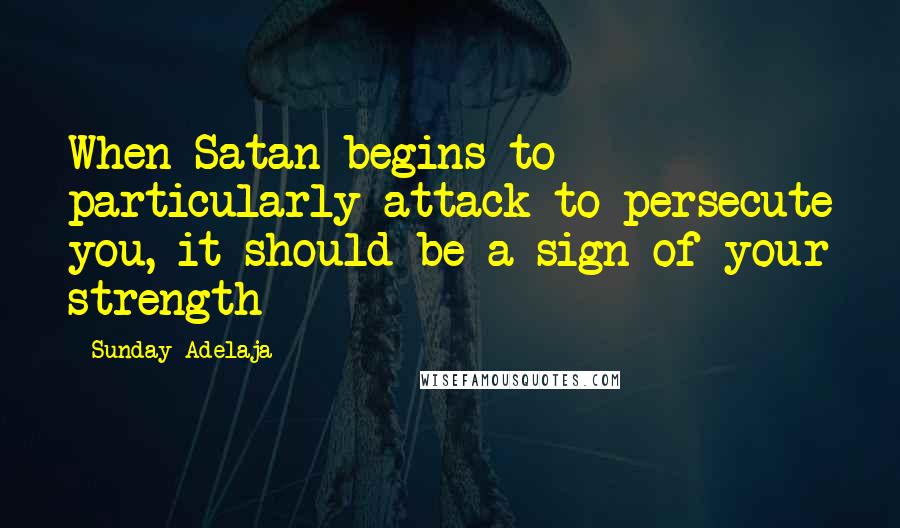 Sunday Adelaja Quotes: When Satan begins to particularly attack to persecute you, it should be a sign of your strength