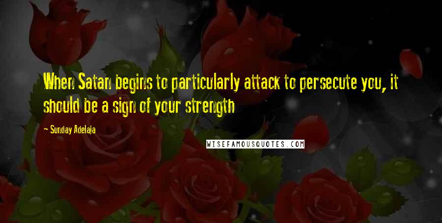 Sunday Adelaja Quotes: When Satan begins to particularly attack to persecute you, it should be a sign of your strength