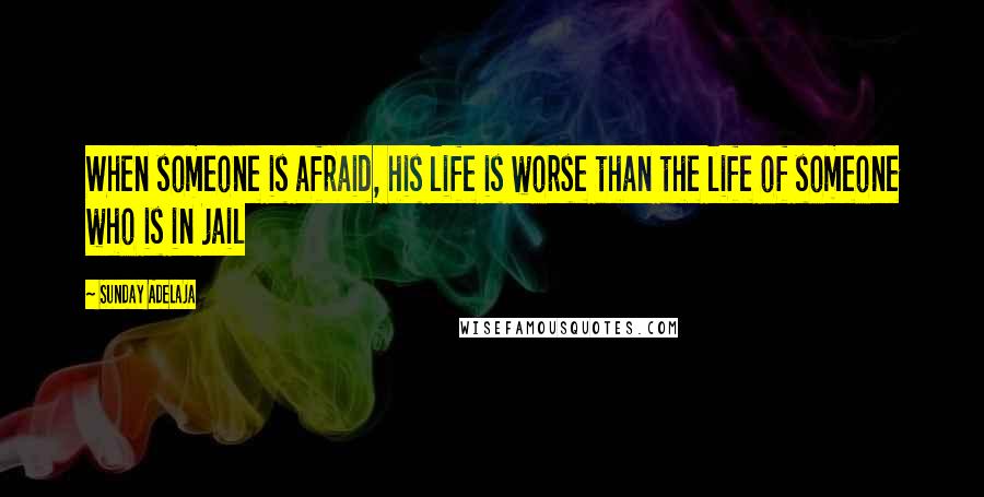 Sunday Adelaja Quotes: When someone is afraid, his life is worse than the life of someone who is in jail