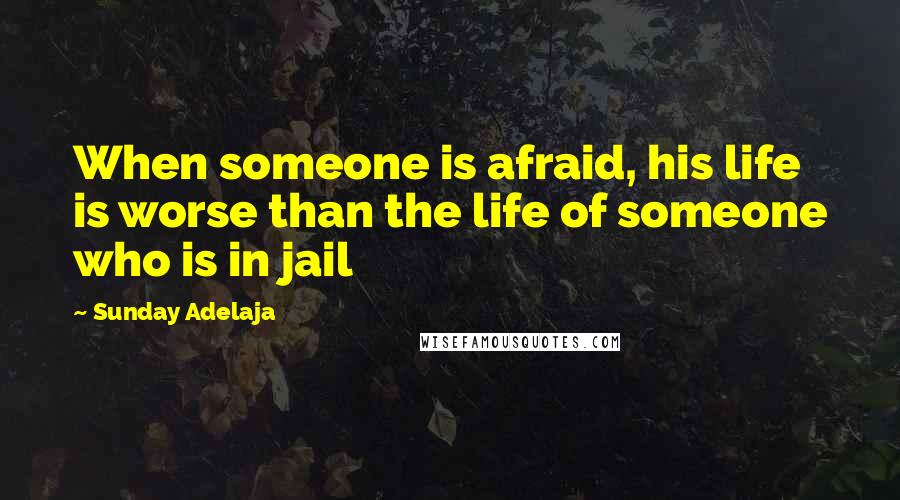 Sunday Adelaja Quotes: When someone is afraid, his life is worse than the life of someone who is in jail