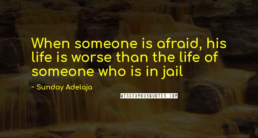 Sunday Adelaja Quotes: When someone is afraid, his life is worse than the life of someone who is in jail