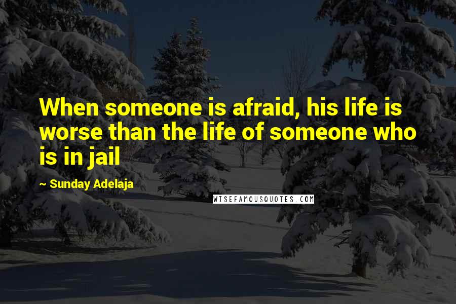 Sunday Adelaja Quotes: When someone is afraid, his life is worse than the life of someone who is in jail