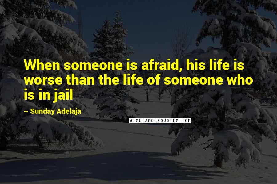 Sunday Adelaja Quotes: When someone is afraid, his life is worse than the life of someone who is in jail